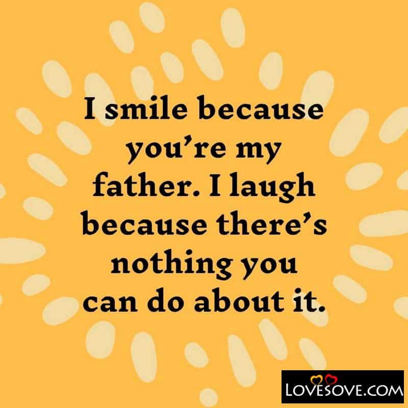 I smile because you’re my father