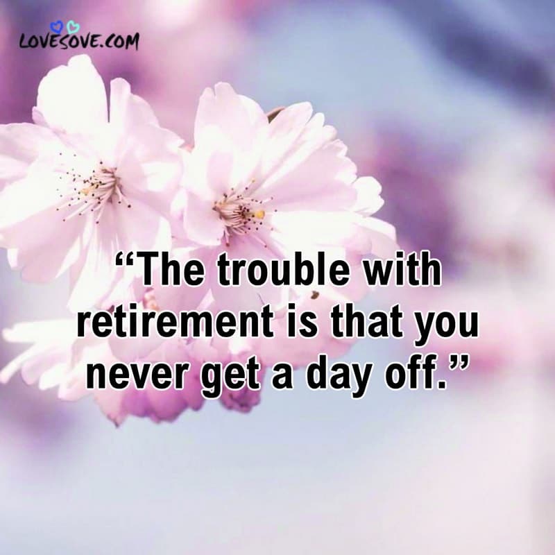 The trouble with retirement is that you