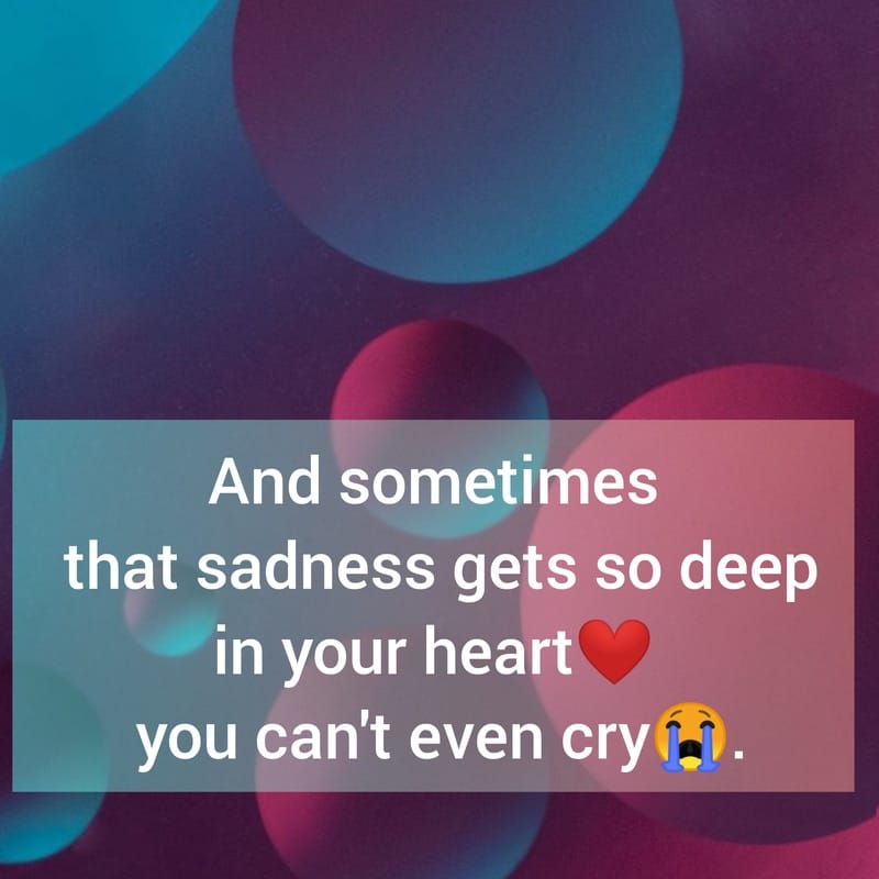 And sometimes that sadness gets so deep