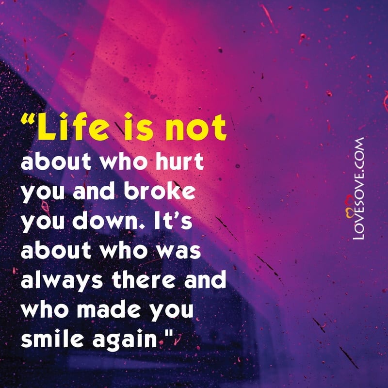 Life is not about who hurt you and broke you down