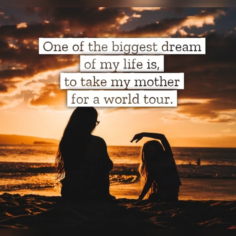 One of the biggest dream of my life is to take my mother
