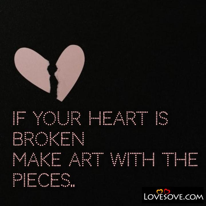 If your heart is broken make art with the pieces