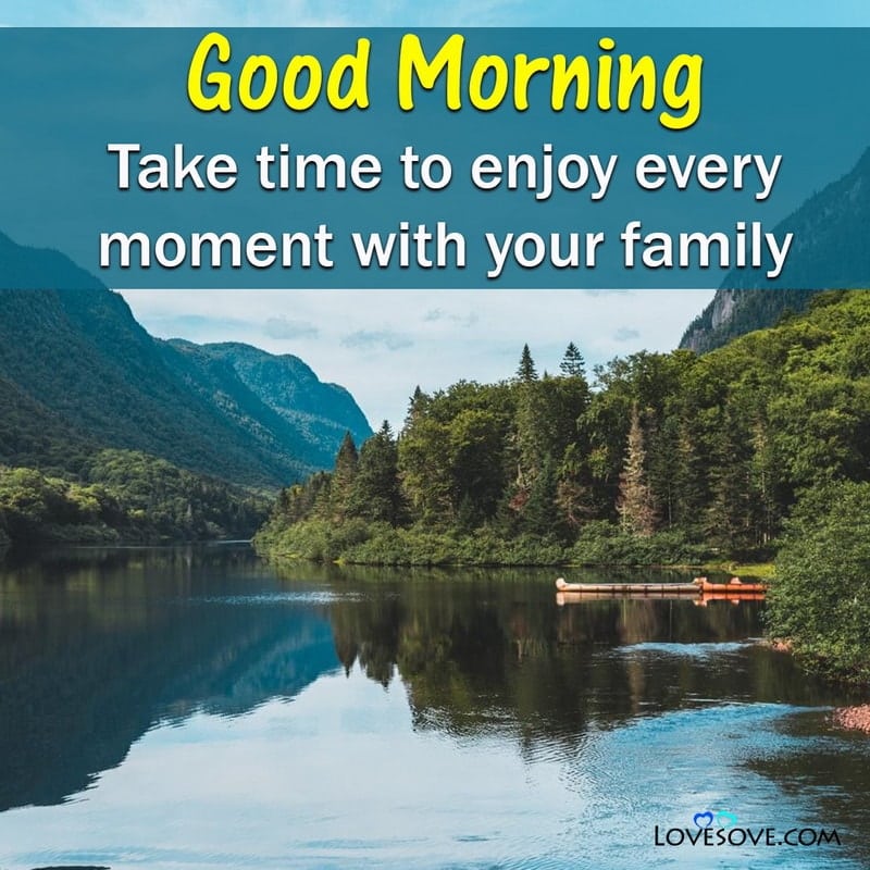 Good Morning Take time to enjoy every moment with your family