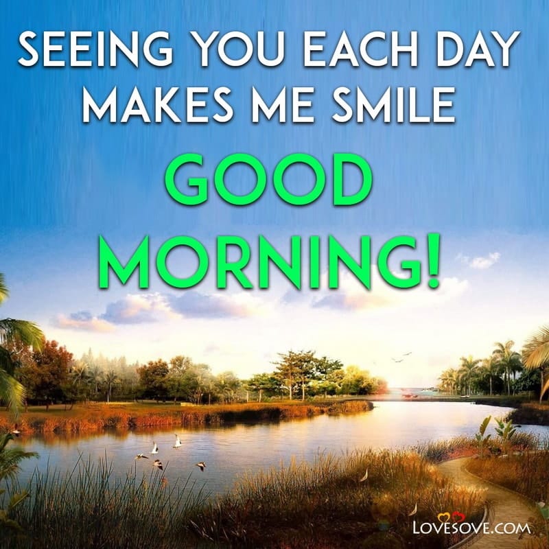 Seeing you each day makes me smile. Good Morning