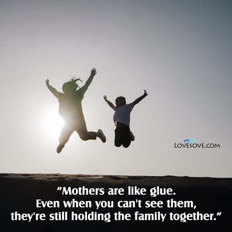 Mothers are like glue Even when you can’t see them