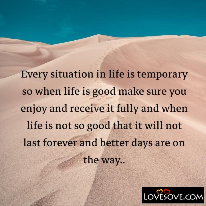 Every situation in life is temporary so when life is good make