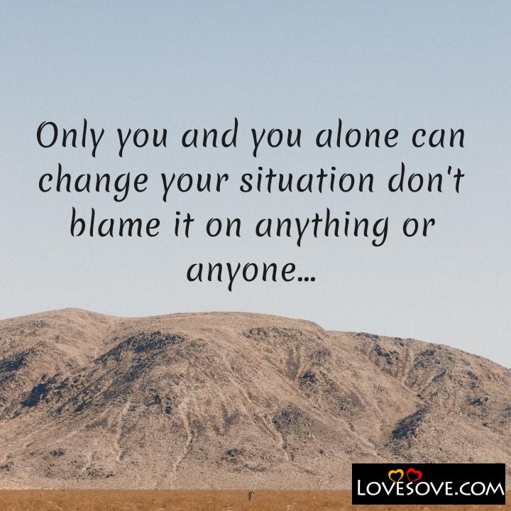 Only you and you alone can change your situation